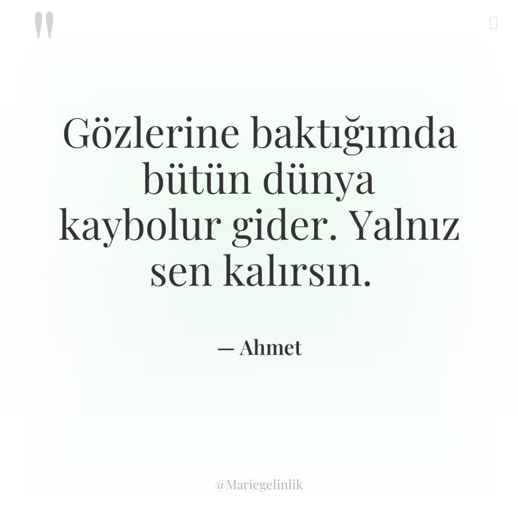 Gözlerine baktığımda bütün dünya kaybolur gider. Yalnız sen kalırsın.