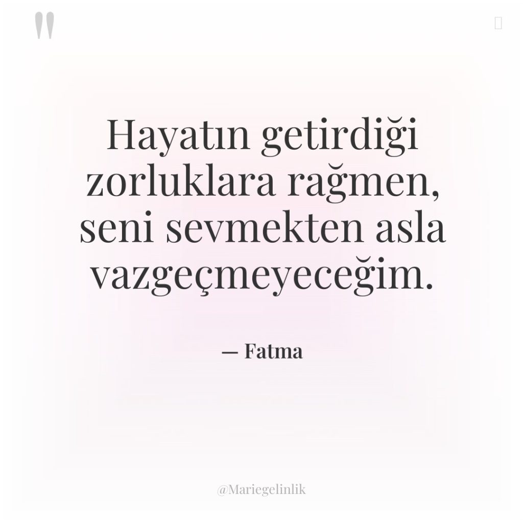 Hayatın getirdiği zorluklara rağmen, seni sevmekten asla vazgeçmeyeceğim.