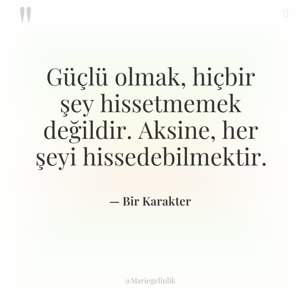 Güçlü olmak, hiçbir şey hissetmemek değildir. Aksine, her şeyi hissedebilmektir.