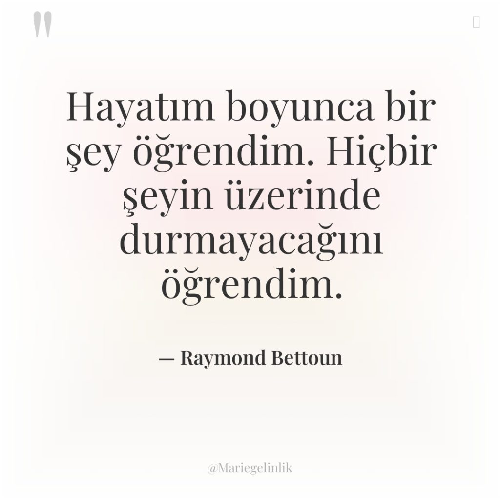 Hayatım boyunca bir şey öğrendim. Hiçbir şeyin üzerinde durmayacağını öğrendim.