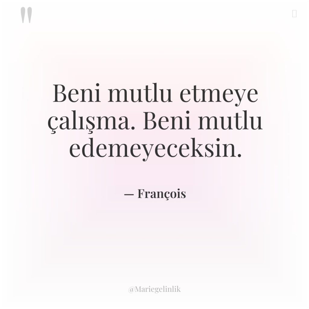 Beni mutlu etmeye çalışma. Beni mutlu edemeyeceksin.