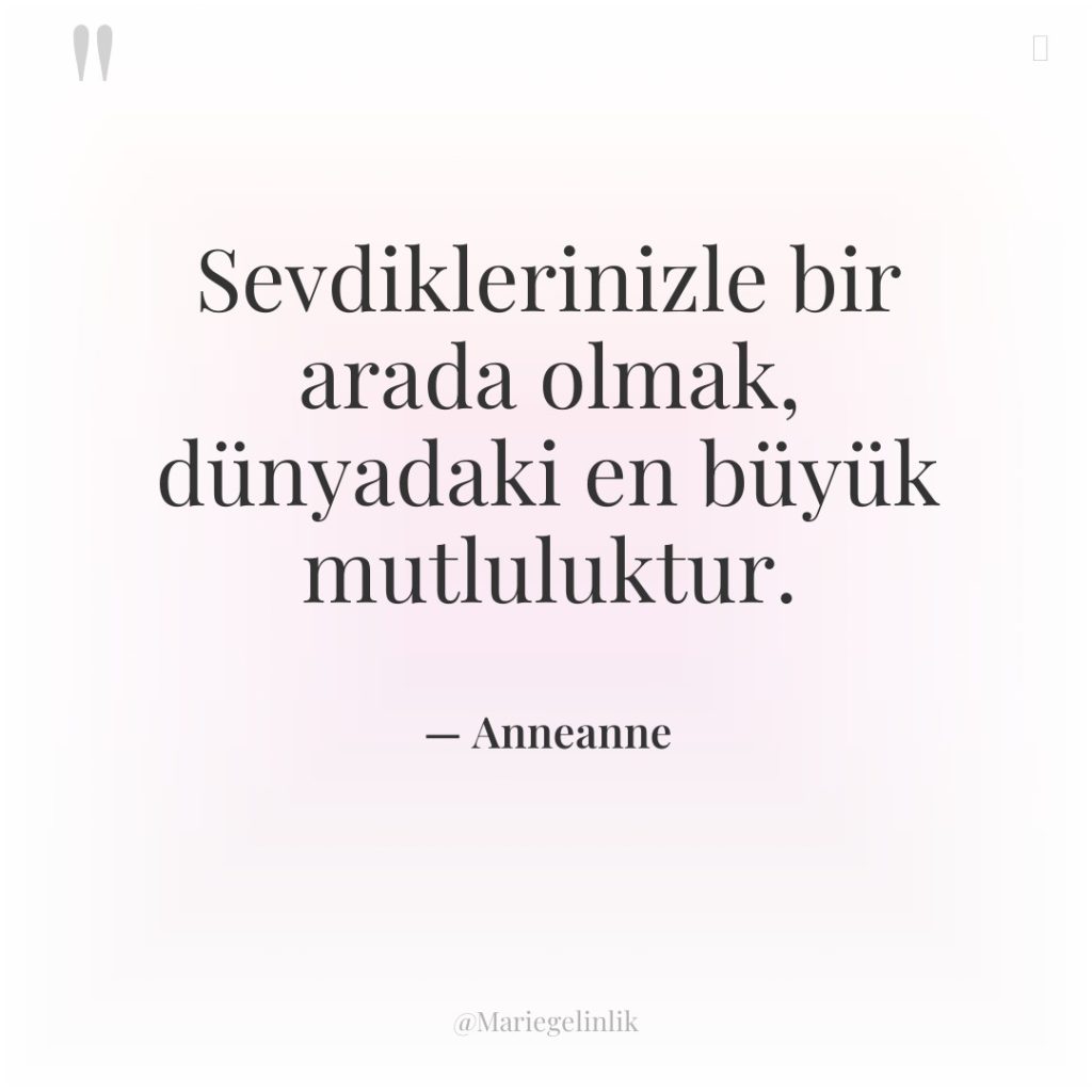 Sevdiklerinizle bir arada olmak, dünyadaki en büyük mutluluktur.