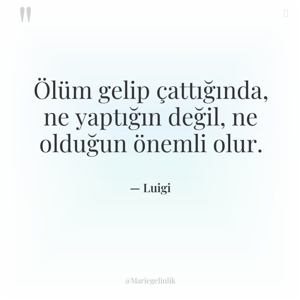 Ölüm gelip çattığında, ne yaptığın değil, ne olduğun önemli olur.