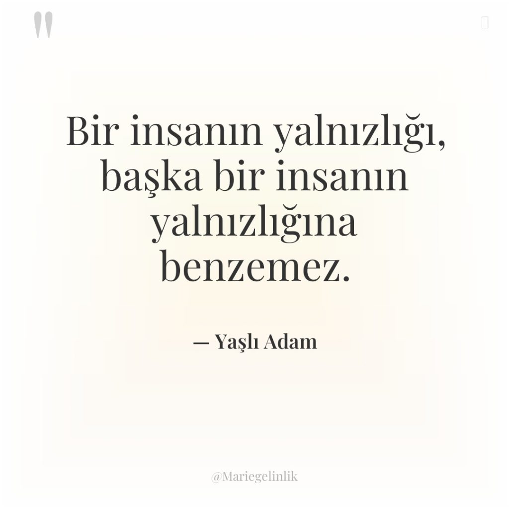 Bir insanın yalnızlığı, başka bir insanın yalnızlığına benzemez.