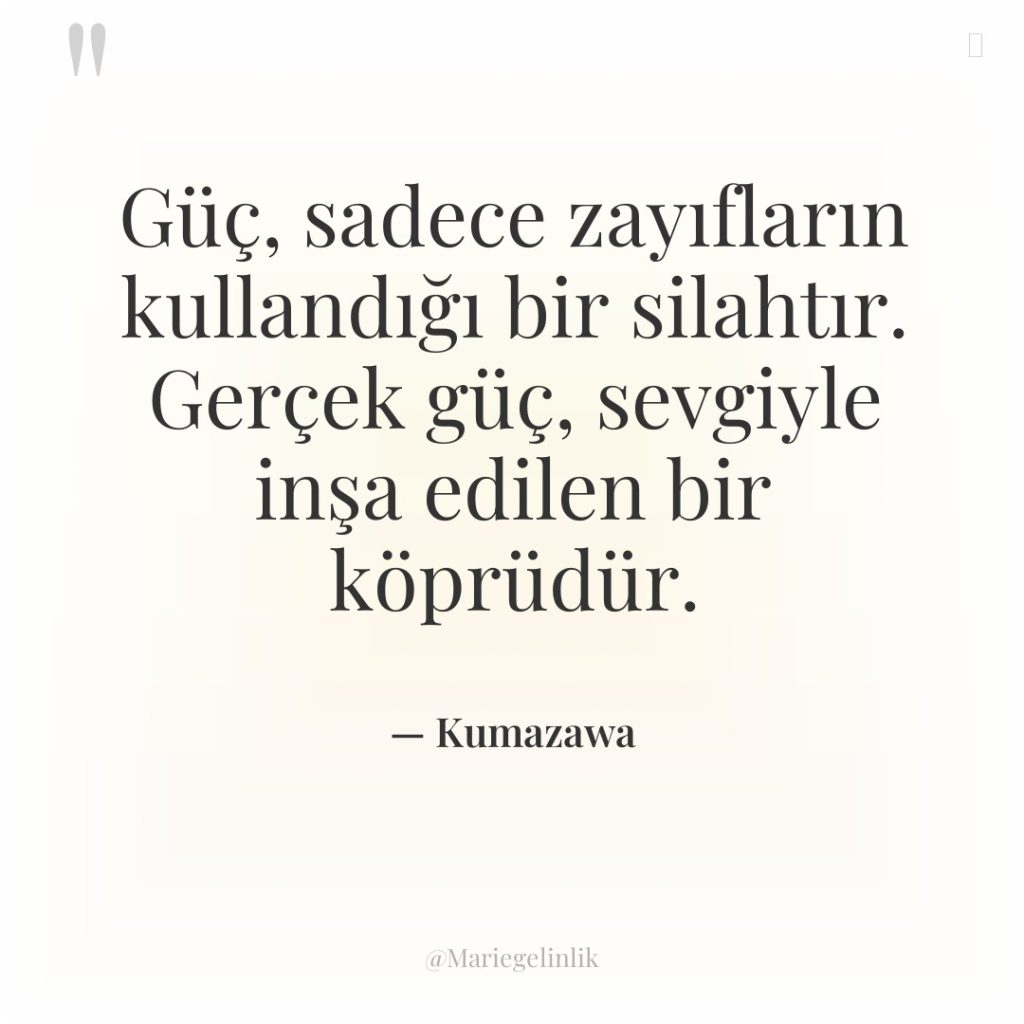 Güç, sadece zayıfların kullandığı bir silahtır. Gerçek güç, sevgiyle inşa…