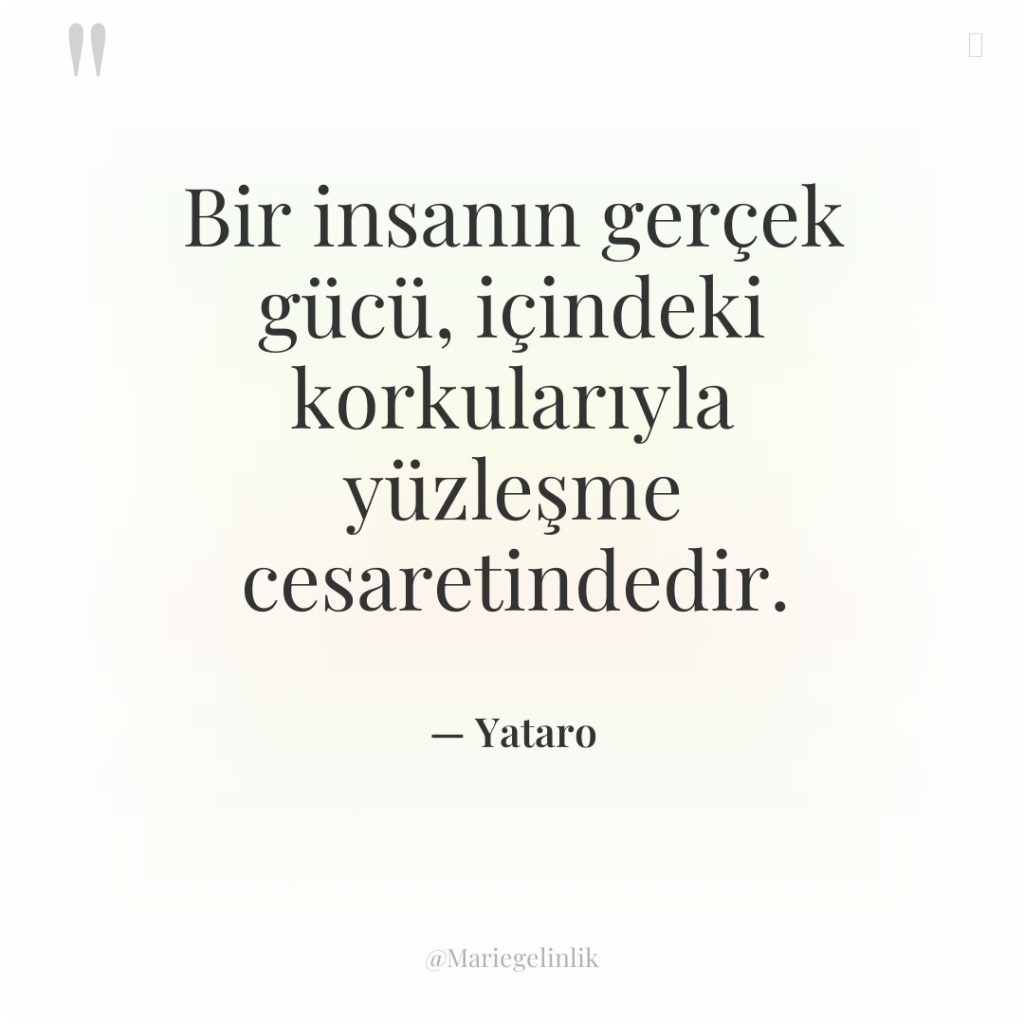 Bir insanın gerçek gücü, içindeki korkularıyla yüzleşme cesaretindedir.