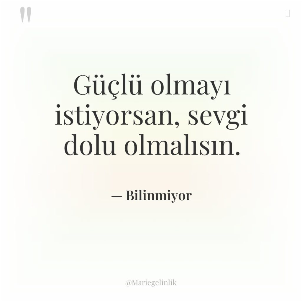 Güçlü olmayı istiyorsan, sevgi dolu olmalısın.