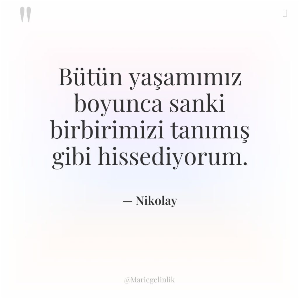 Bütün yaşamımız boyunca sanki birbirimizi tanımış gibi hissediyorum.