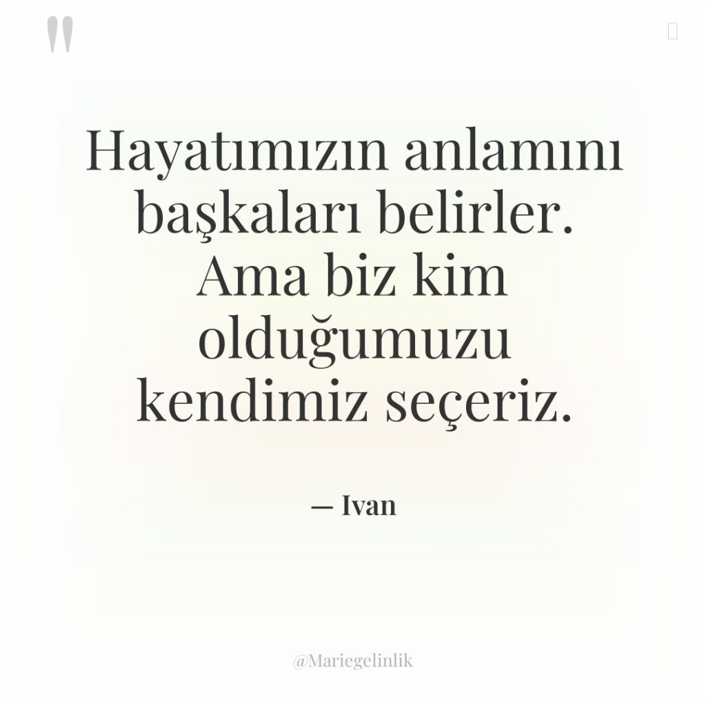 Hayatımızın anlamını başkaları belirler. Ama biz kim olduğumuzu kendimiz seçeriz.