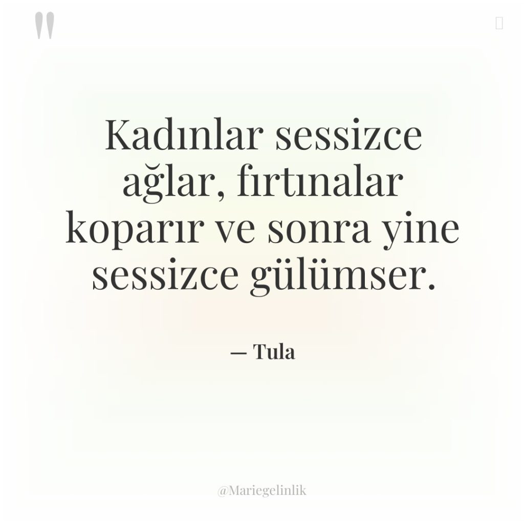 Kadınlar sessizce ağlar, fırtınalar koparır ve sonra yine sessizce gülümser.