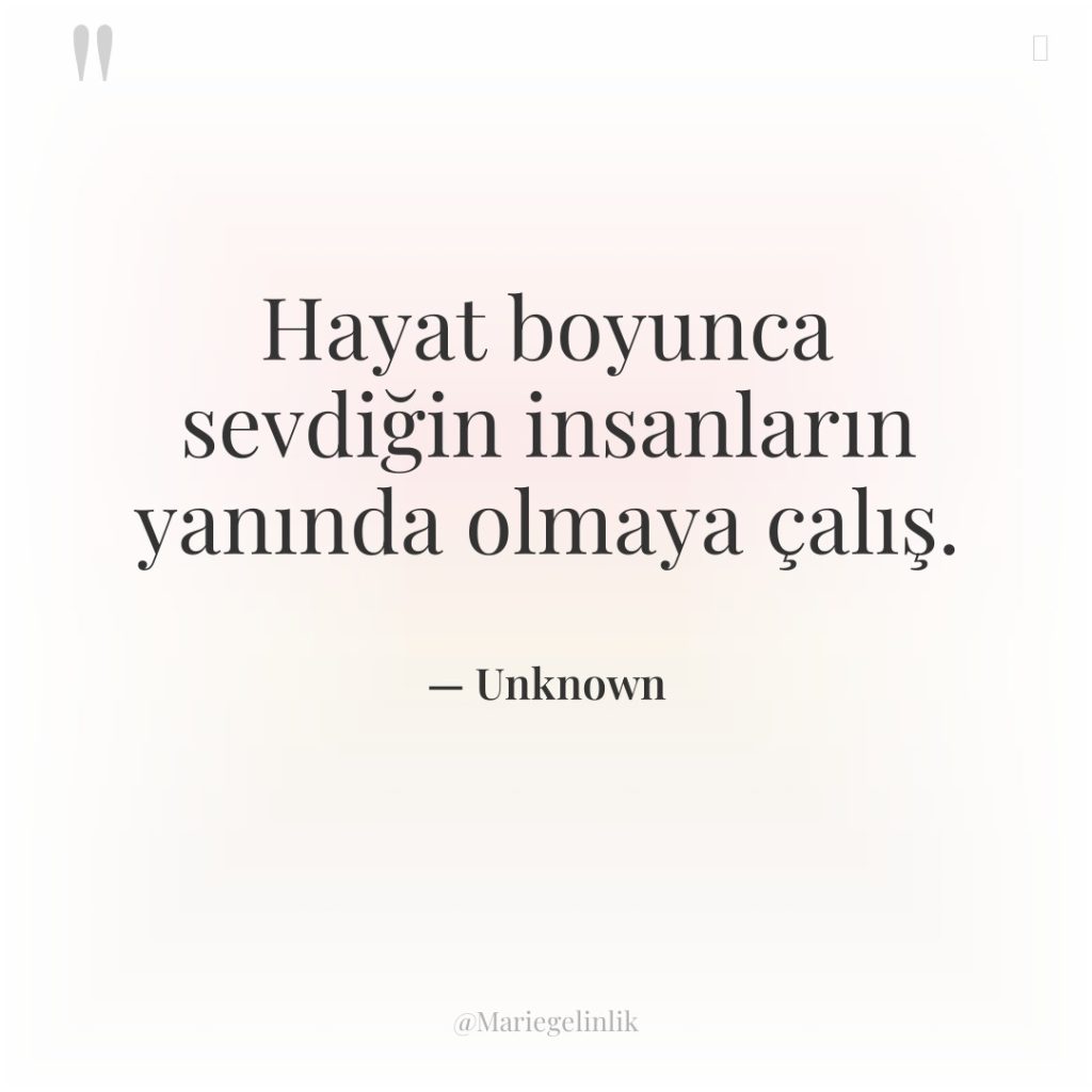Hayat boyunca sevdiğin insanların yanında olmaya çalış.