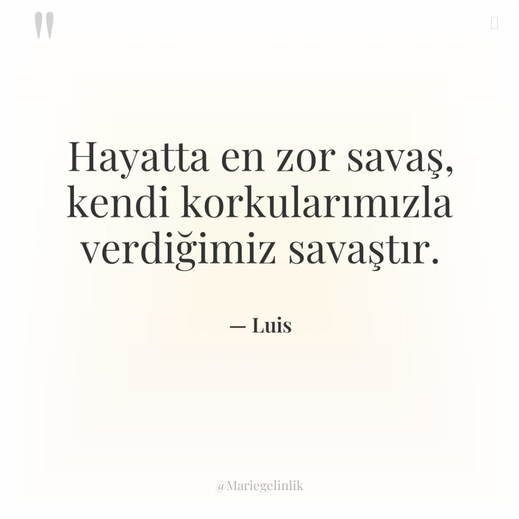 Hayatta en zor savaş, kendi korkularımızla verdiğimiz savaştır.