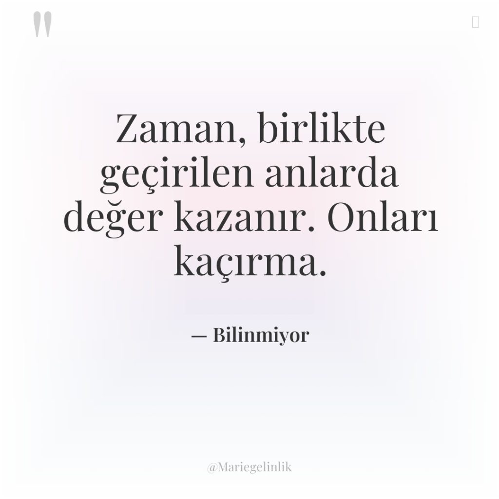 Zaman, birlikte geçirilen anlarda değer kazanır. Onları kaçırma.