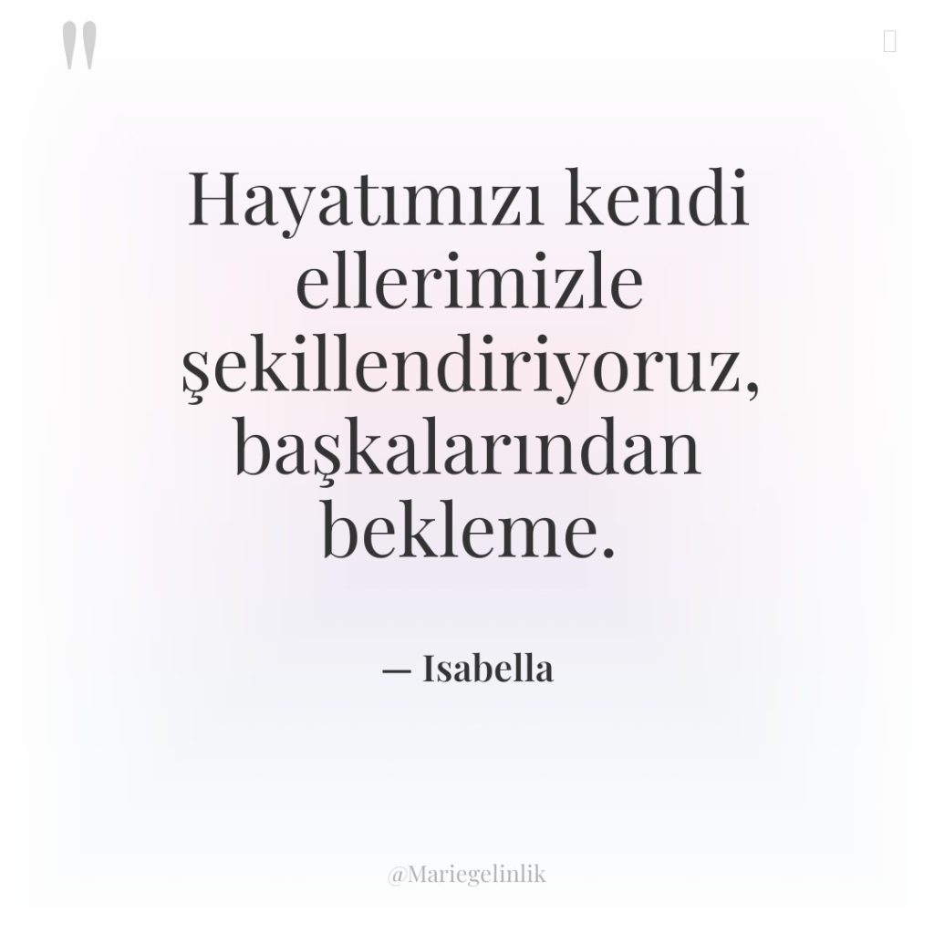 Hayatımızı kendi ellerimizle şekillendiriyoruz, başkalarından bekleme.