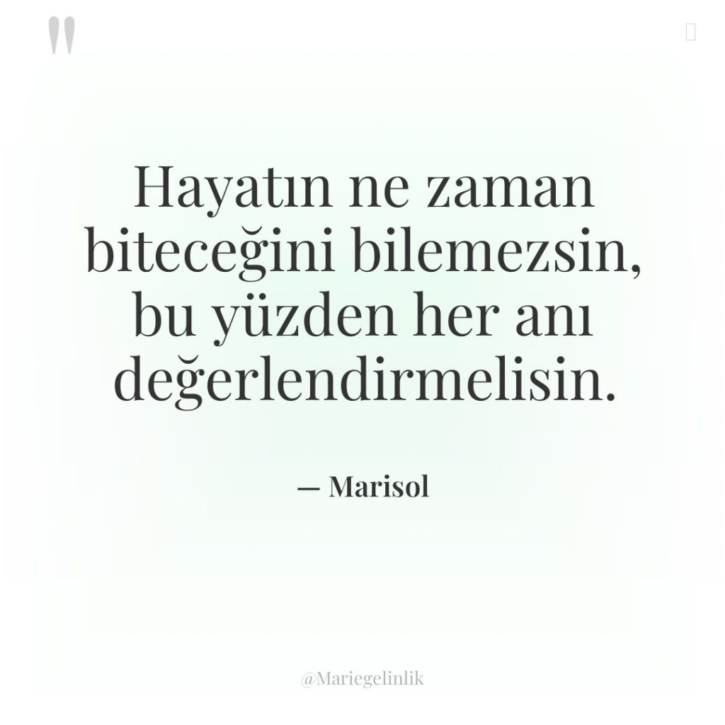 Hayatın ne zaman biteceğini bilemezsin, bu yüzden her anı değerlendirmelisin.