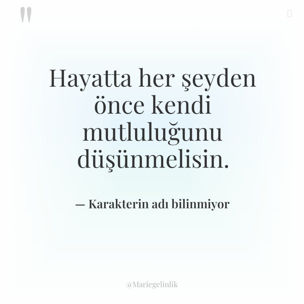 Hayatta her şeyden önce kendi mutluluğunu düşünmelisin.