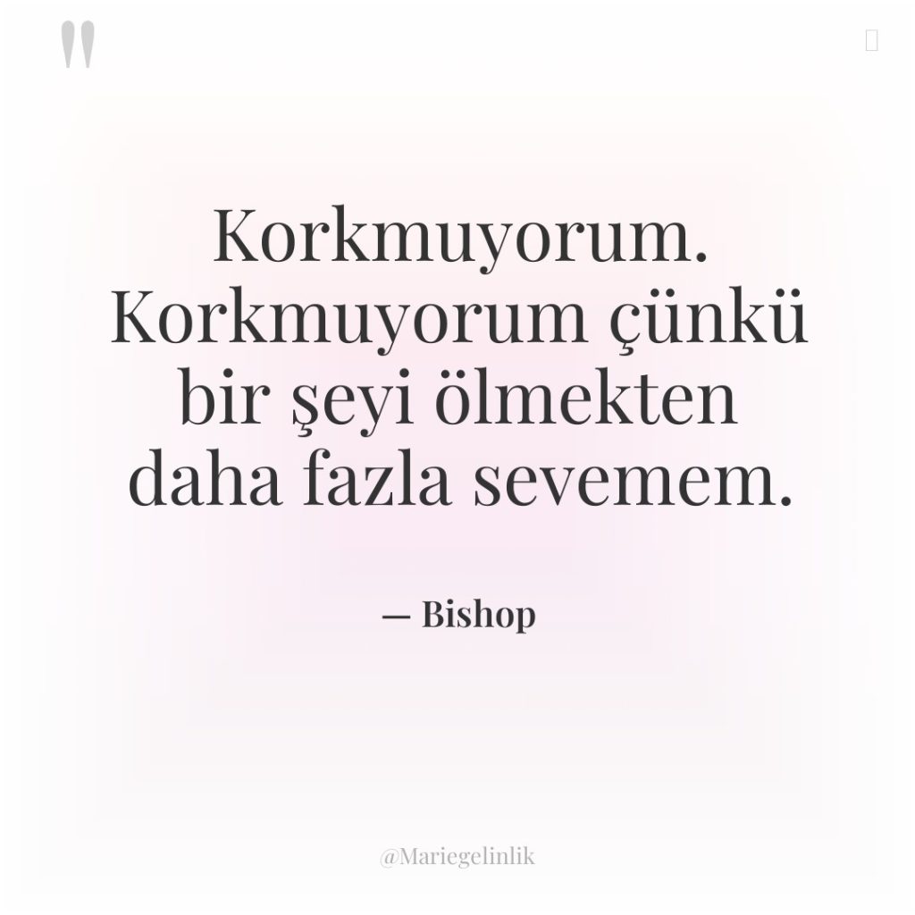 Korkmuyorum. Korkmuyorum çünkü bir şeyi ölmekten daha fazla sevemem.