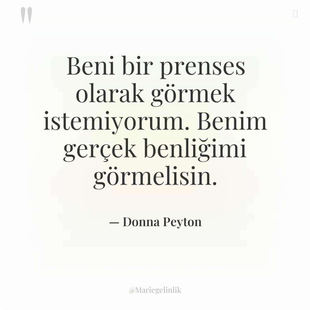 Beni bir prenses olarak görmek istemiyorum. Benim gerçek benliğimi görmelisin.