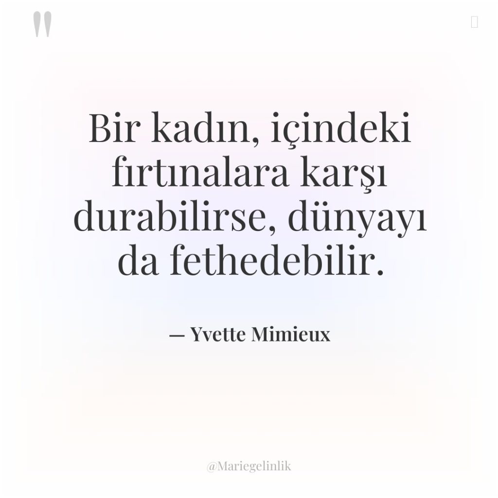 Bir kadın, içindeki fırtınalara karşı durabilirse, dünyayı da fethedebilir.