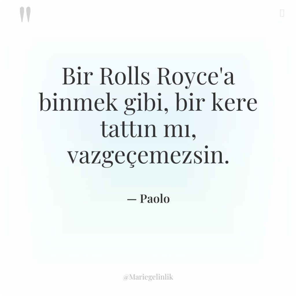 Bir Rolls Royce’a binmek gibi, bir kere tattın mı, vazgeçemezsin.
