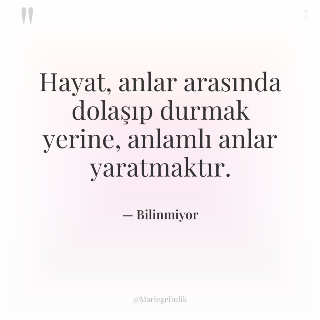 Hayat, anlar arasında dolaşıp durmak yerine, anlamlı anlar yaratmaktır.