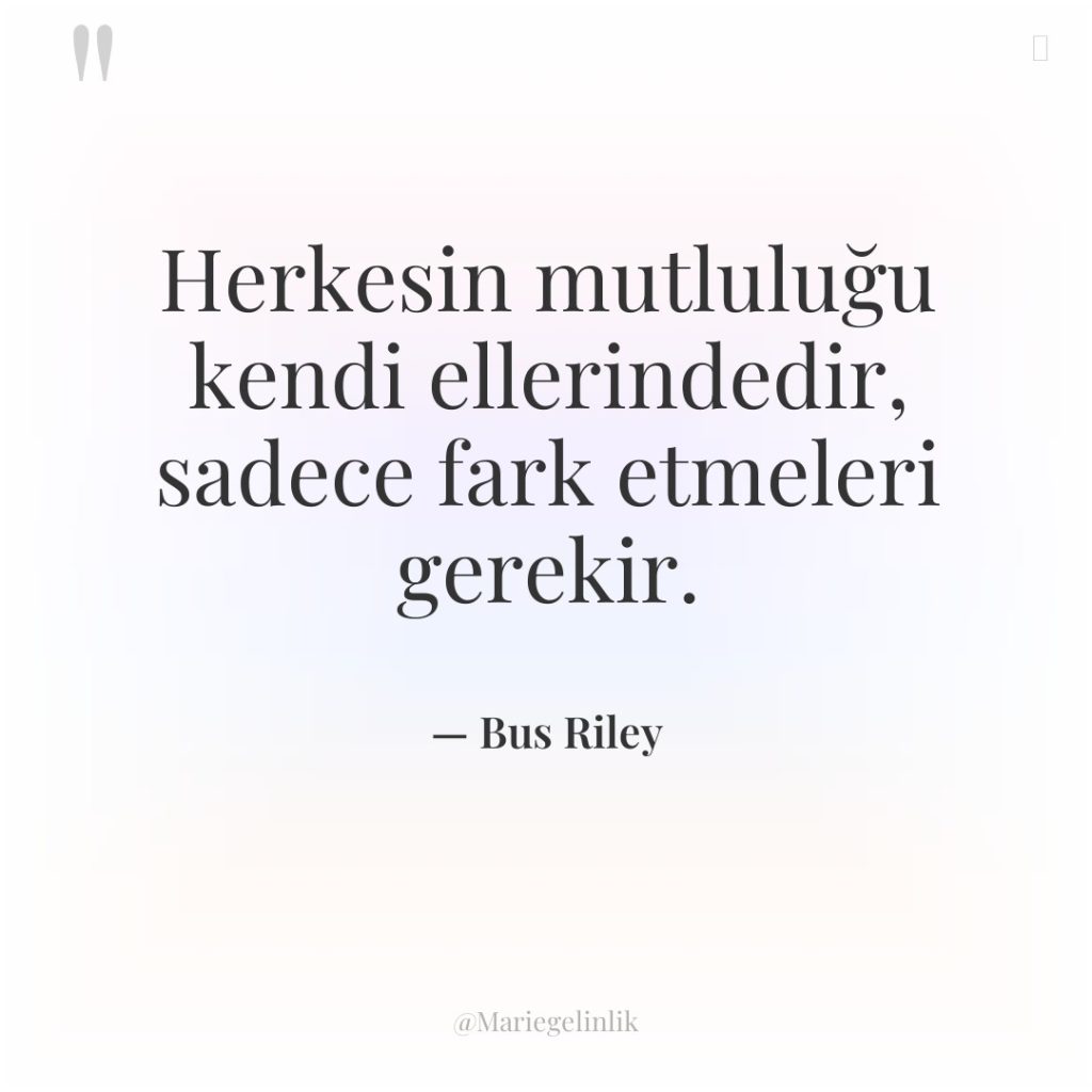 Herkesin mutluluğu kendi ellerindedir, sadece fark etmeleri gerekir.