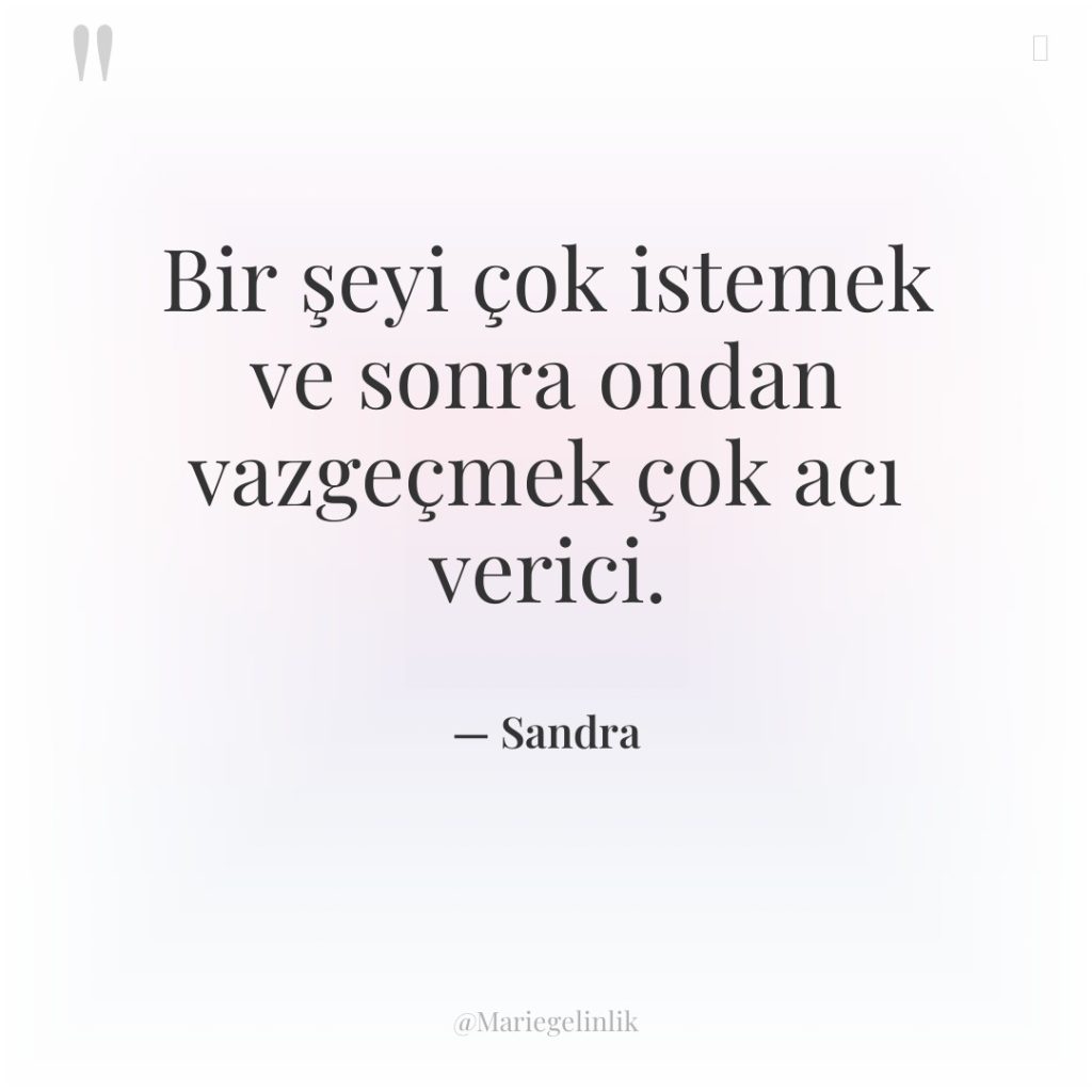 Bir şeyi çok istemek ve sonra ondan vazgeçmek çok acı…