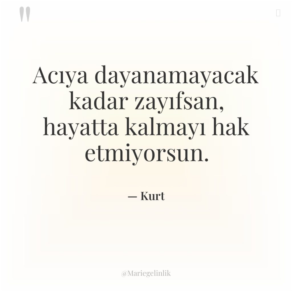 Acıya dayanamayacak kadar zayıfsan, hayatta kalmayı hak etmiyorsun.