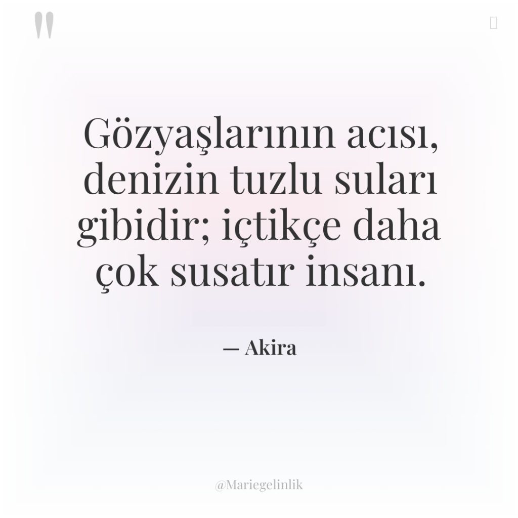 Gözyaşlarının acısı, denizin tuzlu suları gibidir; içtikçe daha çok susatır…