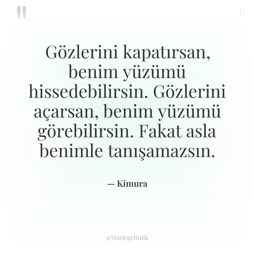 Gözlerini kapatırsan, benim yüzümü hissedebilirsin. Gözlerini açarsan, benim yüzümü görebilirsin….