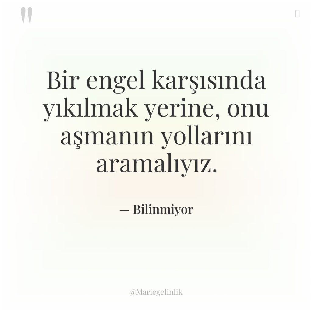 Bir engel karşısında yıkılmak yerine, onu aşmanın yollarını aramalıyız.
