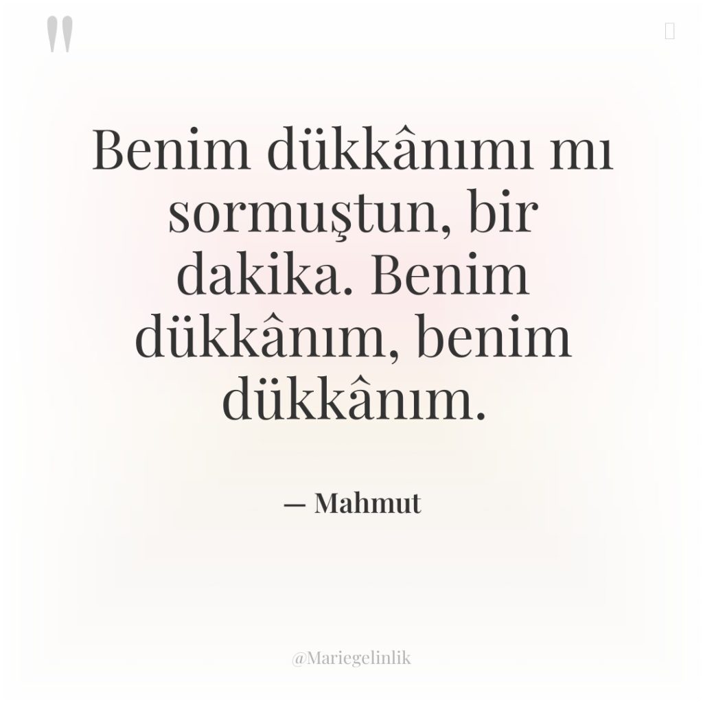 Benim dükkânımı mı sormuştun, bir dakika. Benim dükkânım, benim dükkânım.