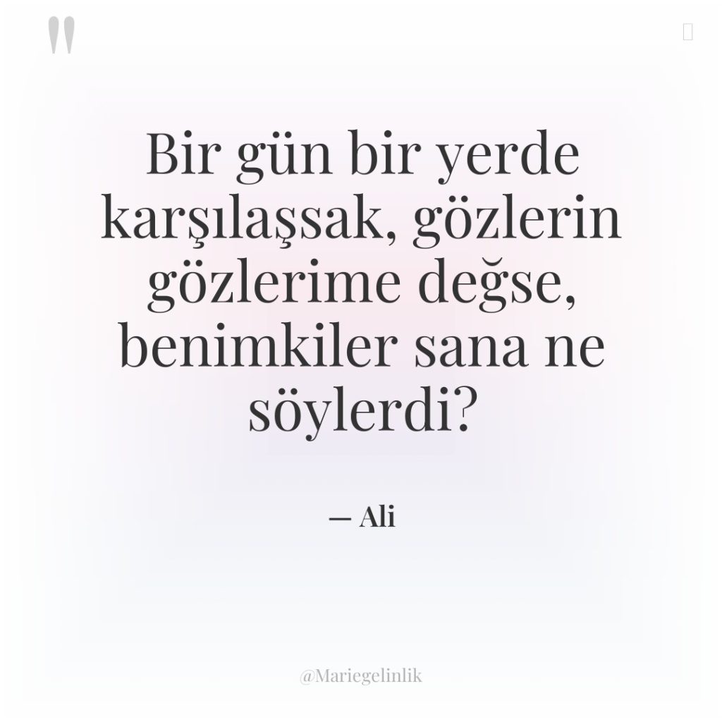 Bir gün bir yerde karşılaşsak, gözlerin gözlerime değse, benimkiler sana…