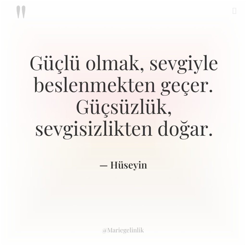 Güçlü olmak, sevgiyle beslenmekten geçer. Güçsüzlük, sevgisizlikten doğar.