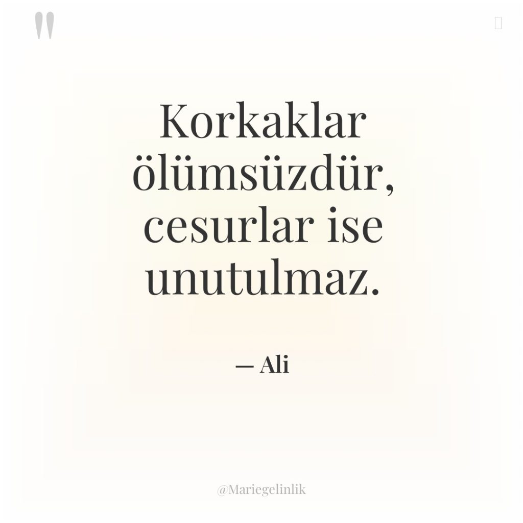 Korkaklar ölümsüzdür, cesurlar ise unutulmaz.