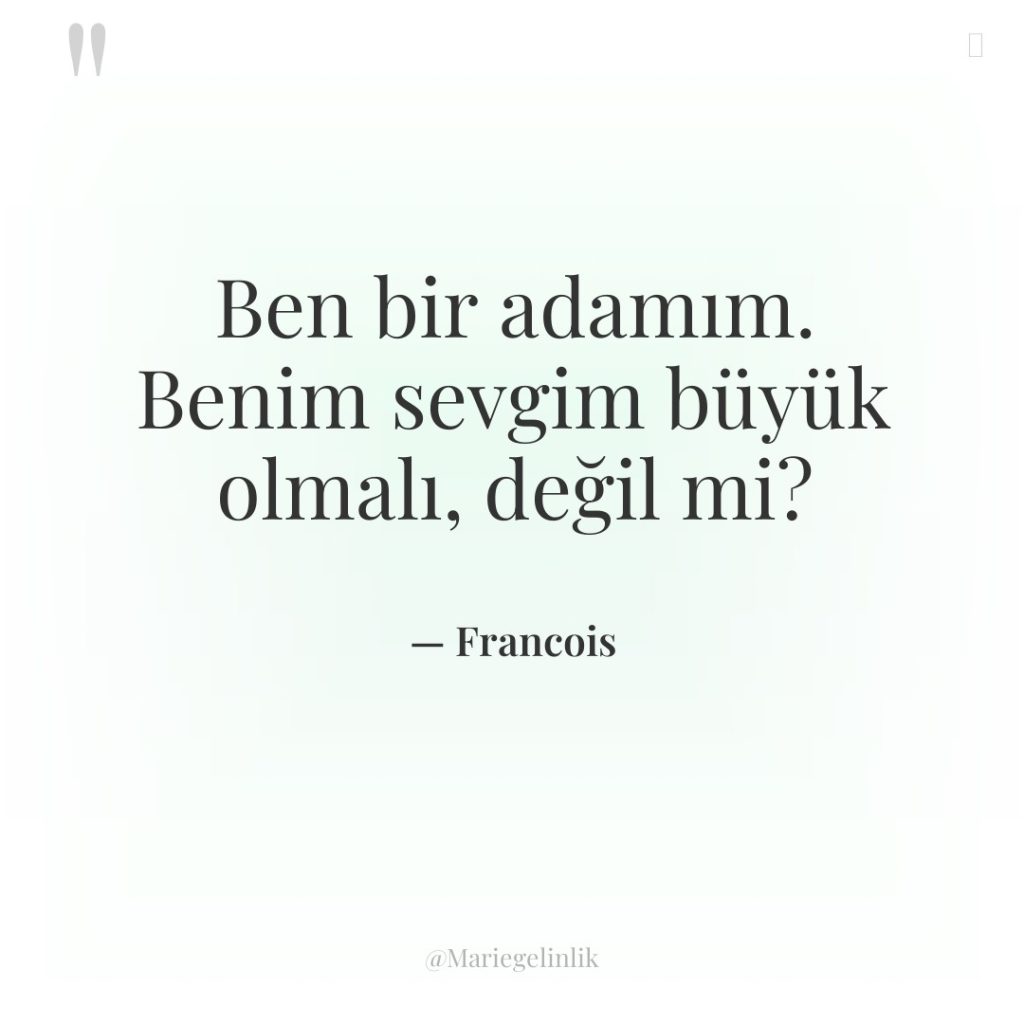 Ben bir adamım. Benim sevgim büyük olmalı, değil mi?