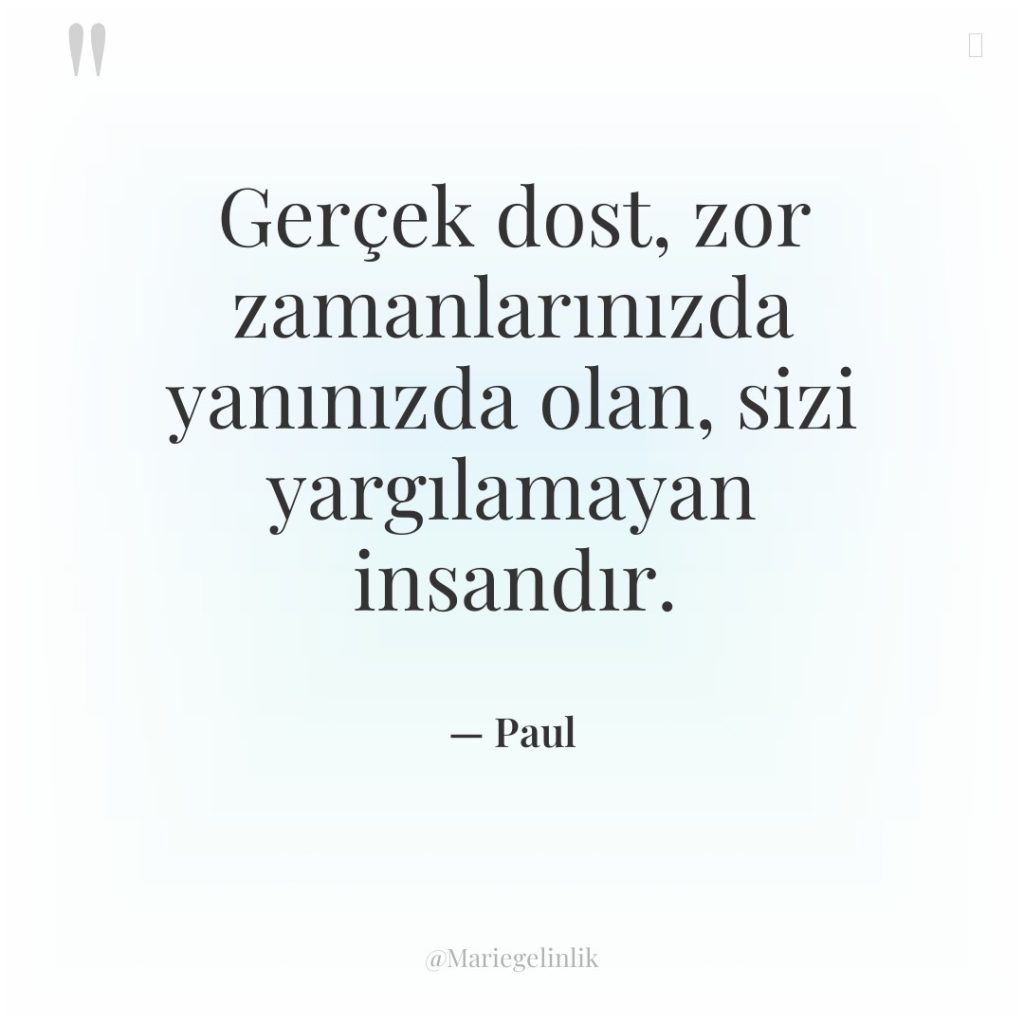 Gerçek dost, zor zamanlarınızda yanınızda olan, sizi yargılamayan insandır.