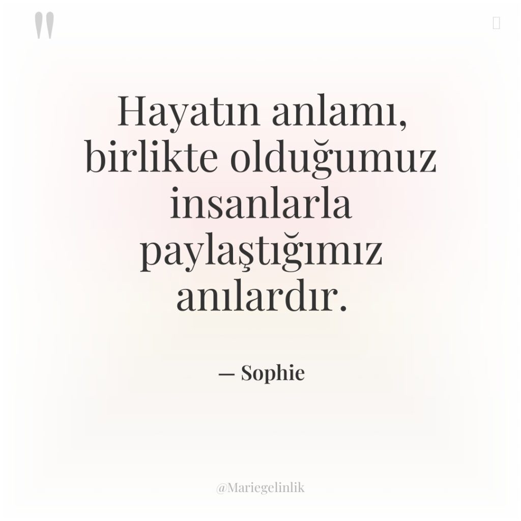 Hayatın anlamı, birlikte olduğumuz insanlarla paylaştığımız anılardır.