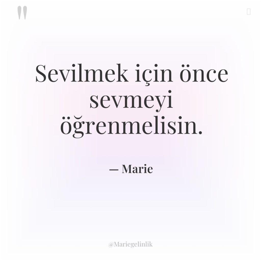 Sevilmek için önce sevmeyi öğrenmelisin.