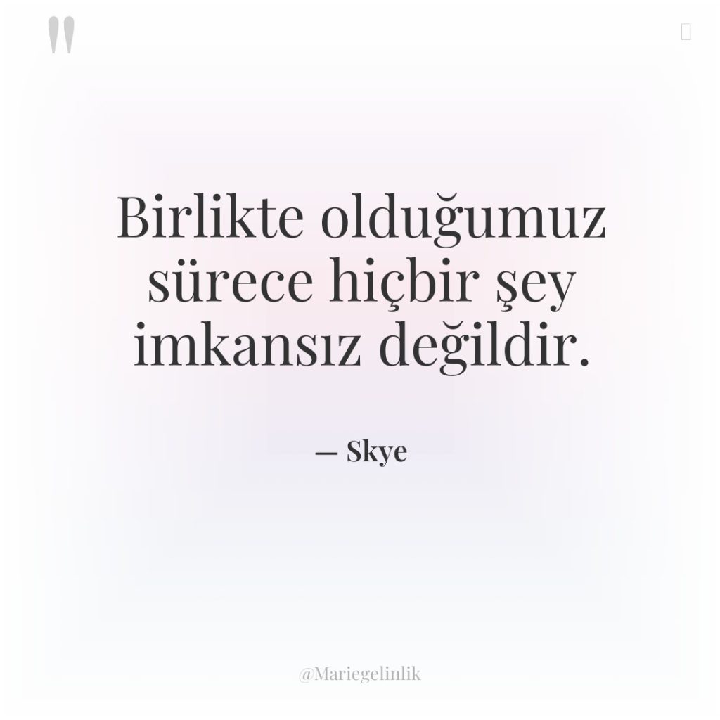 Birlikte olduğumuz sürece hiçbir şey imkansız değildir.