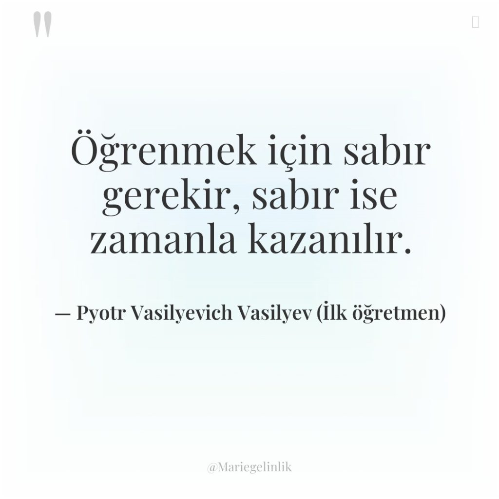 Öğrenmek için sabır gerekir, sabır ise zamanla kazanılır.