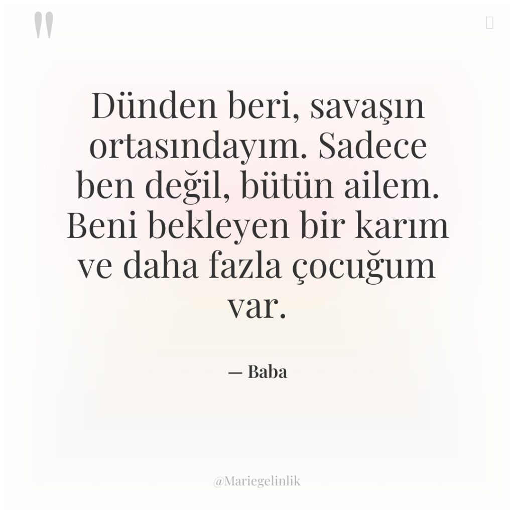Dünden beri, savaşın ortasındayım. Sadece ben değil, bütün ailem. Beni…