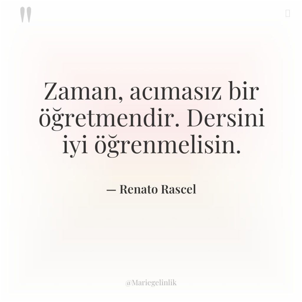 Zaman, acımasız bir öğretmendir. Dersini iyi öğrenmelisin.