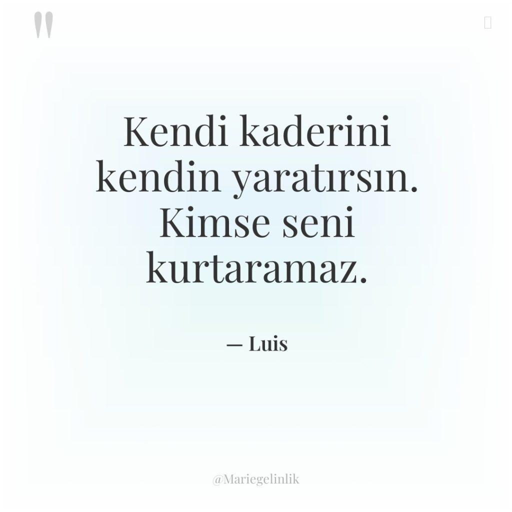 Kendi kaderini kendin yaratırsın. Kimse seni kurtaramaz.