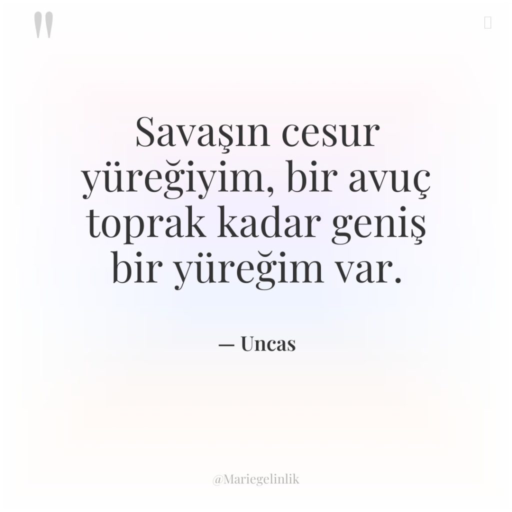 Savaşın cesur yüreğiyim, bir avuç toprak kadar geniş bir yüreğim…