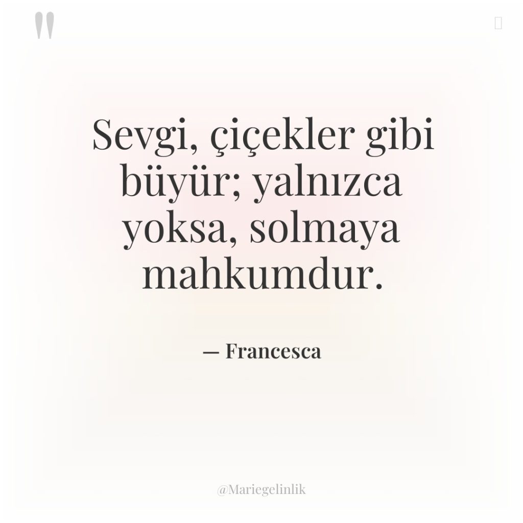 Sevgi, çiçekler gibi büyür; yalnızca yoksa, solmaya mahkumdur.