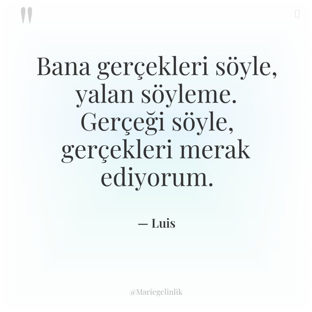 Bana gerçekleri söyle, yalan söyleme. Gerçeği söyle, gerçekleri merak ediyorum.