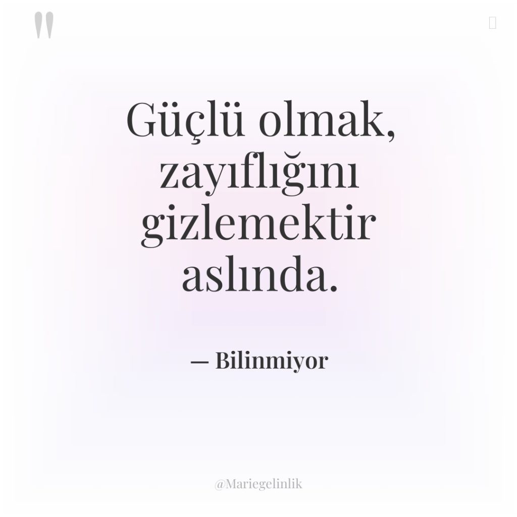 Güçlü olmak, zayıflığını gizlemektir aslında.