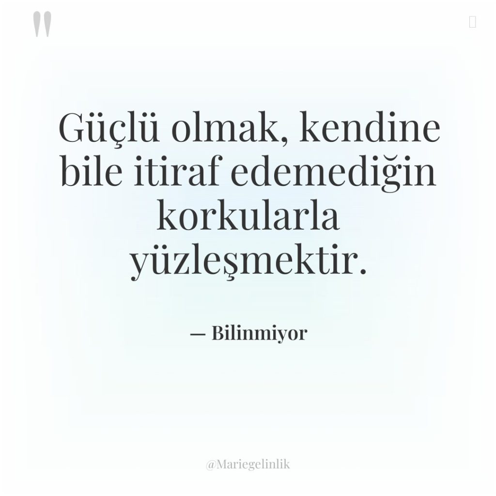 Güçlü olmak, kendine bile itiraf edemediğin korkularla yüzleşmektir.