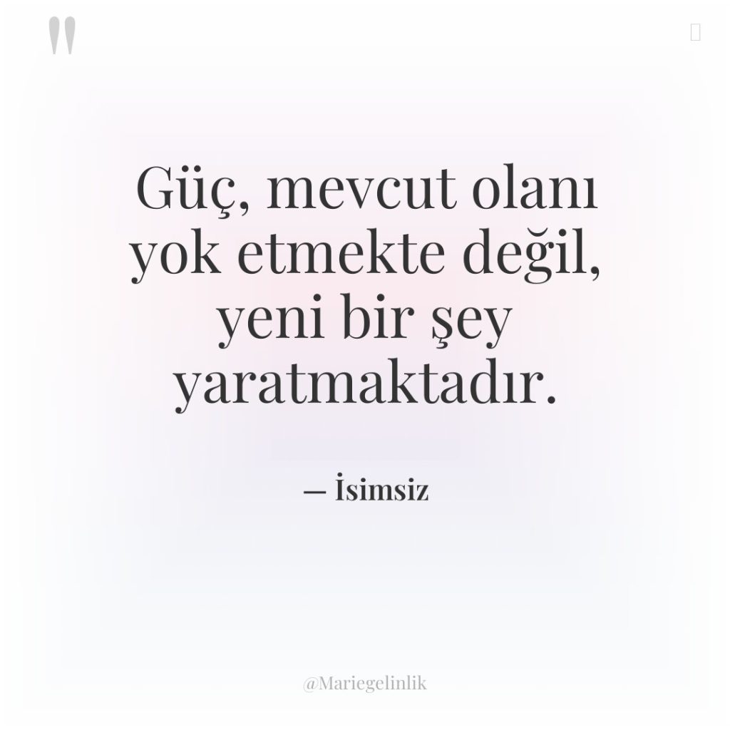 Güç, mevcut olanı yok etmekte değil, yeni bir şey yaratmaktadır.